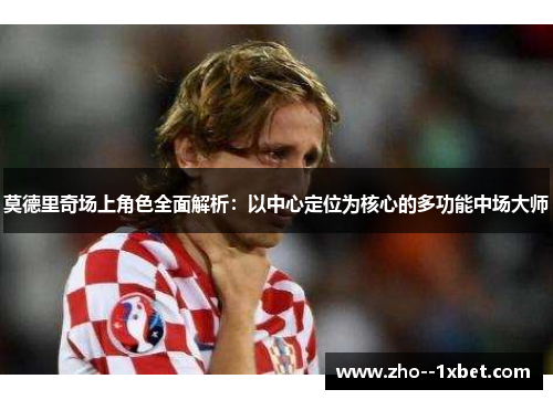 莫德里奇场上角色全面解析：以中心定位为核心的多功能中场大师