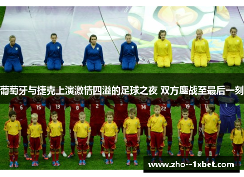 葡萄牙与捷克上演激情四溢的足球之夜 双方鏖战至最后一刻 葡萄牙与捷克上演激情四溢的足球之夜 双方鏖战至最后一刻