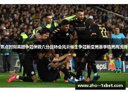 焦点时刻英超争冠保级六分战转会风云催生争冠新变局赛季格局再洗牌 焦点时刻英超争冠保级六分战转会风云催生争冠新变局赛季格局再洗牌