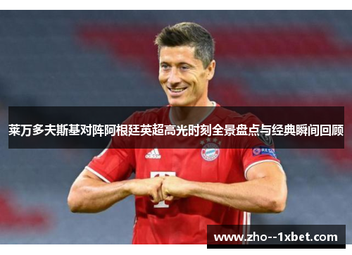 莱万多夫斯基对阵阿根廷英超高光时刻全景盘点与经典瞬间回顾