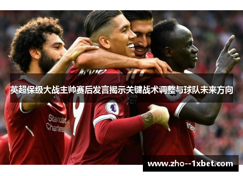 英超保级大战主帅赛后发言揭示关键战术调整与球队未来方向