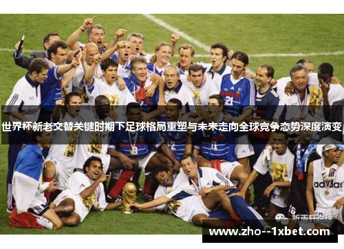 世界杯新老交替关键时期下足球格局重塑与未来走向全球竞争态势深度演变 世界杯新老交替关键时期下足球格局重塑与未来走向全球竞争态势深度演变