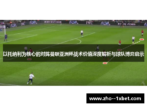 以托纳利为核心的对阵曼联亚洲杯战术价值深度解析与球队博弈启示 以托纳利为核心的对阵曼联亚洲杯战术价值深度解析与球队博弈启示