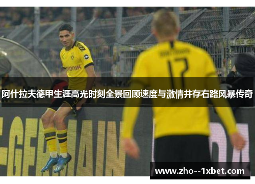 阿什拉夫德甲生涯高光时刻全景回顾速度与激情并存右路风暴传奇