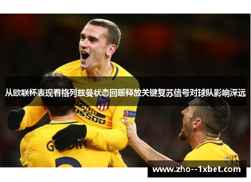 从欧联杯表现看格列兹曼状态回暖释放关键复苏信号对球队影响深远 从欧联杯表现看格列兹曼状态回暖释放关键复苏信号对球队影响深远
