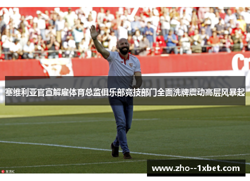 塞维利亚官宣解雇体育总监俱乐部竞技部门全面洗牌震动高层风暴起