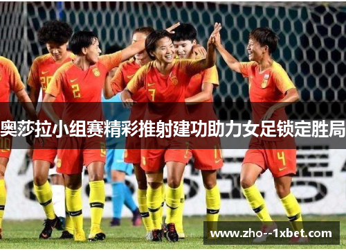 奥莎拉小组赛精彩推射建功助力女足锁定胜局 奥莎拉小组赛精彩推射建功助力女足锁定胜局
