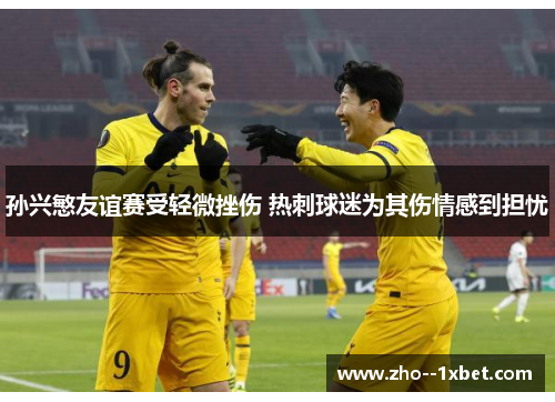 孙兴慜友谊赛受轻微挫伤 热刺球迷为其伤情感到担忧