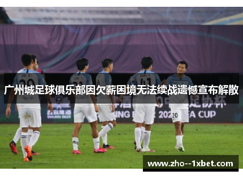 广州城足球俱乐部因欠薪困境无法续战遗憾宣布解散