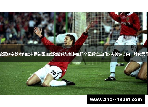 欧冠联赛战术前瞻主场氛围加成激活球队制胜密码全面解读豪门对决关键走向与胜负天平