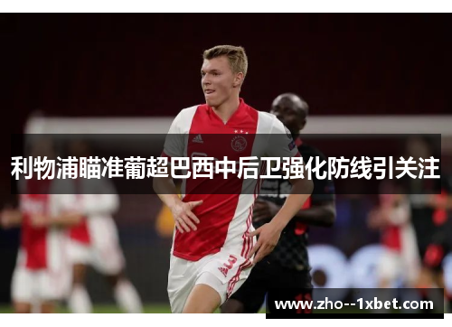 利物浦瞄准葡超巴西中后卫强化防线引关注