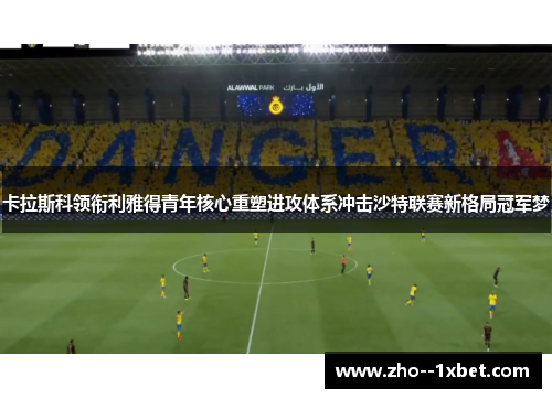 卡拉斯科领衔利雅得青年核心重塑进攻体系冲击沙特联赛新格局冠军梦