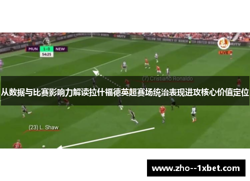 从数据与比赛影响力解读拉什福德英超赛场统治表现进攻核心价值定位