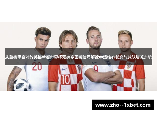 从莫德里奇对阵英格兰看世界杯预选赛回暖信号解读中场核心状态与球队复苏走势