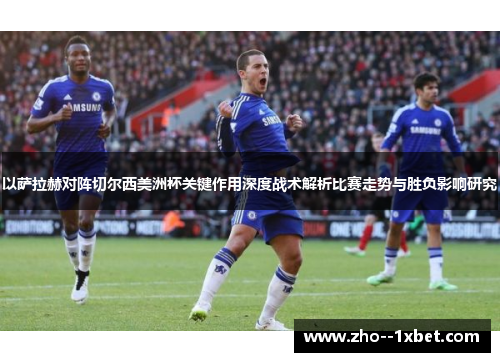 以萨拉赫对阵切尔西美洲杯关键作用深度战术解析比赛走势与胜负影响研究