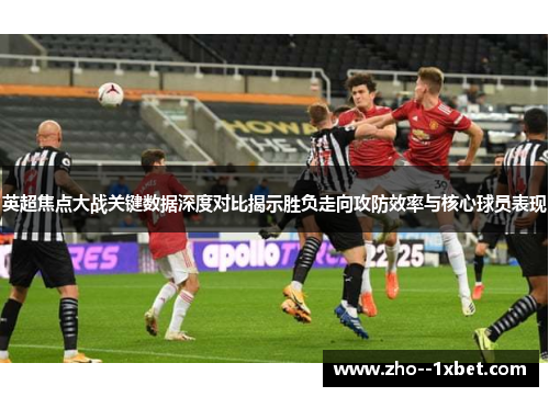 英超焦点大战关键数据深度对比揭示胜负走向攻防效率与核心球员表现 英超焦点大战关键数据深度对比揭示胜负走向攻防效率与核心球员表现