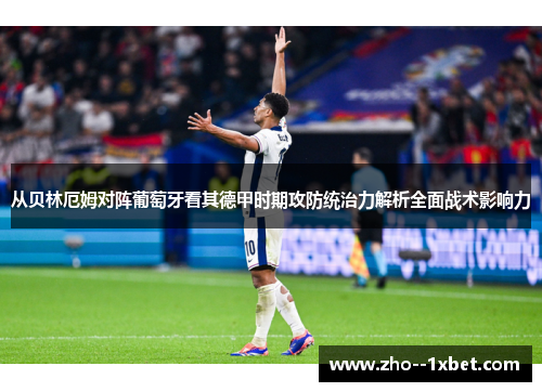 从贝林厄姆对阵葡萄牙看其德甲时期攻防统治力解析全面战术影响力