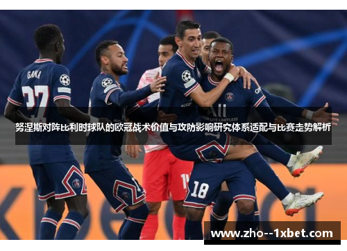 努涅斯对阵比利时球队的欧冠战术价值与攻防影响研究体系适配与比赛走势解析 努涅斯对阵比利时球队的欧冠战术价值与攻防影响研究体系适配与比赛走势解析