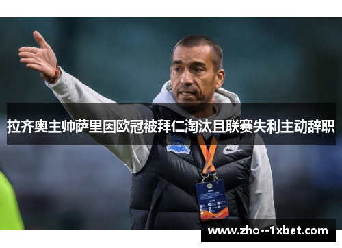拉齐奥主帅萨里因欧冠被拜仁淘汰且联赛失利主动辞职 拉齐奥主帅萨里因欧冠被拜仁淘汰且联赛失利主动辞职