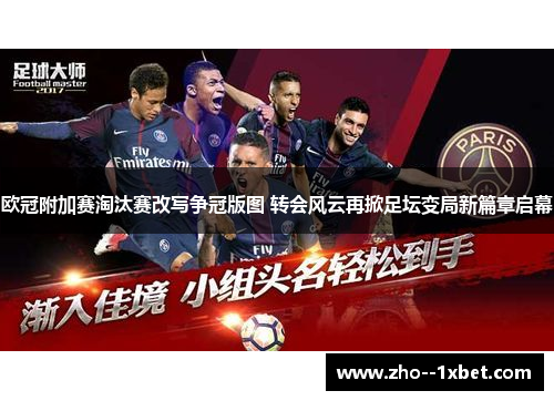欧冠附加赛淘汰赛改写争冠版图 转会风云再掀足坛变局新篇章启幕