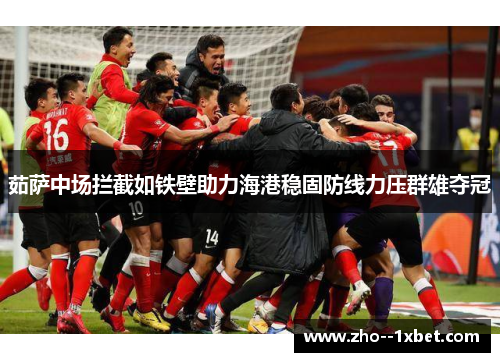 茹萨中场拦截如铁壁助力海港稳固防线力压群雄夺冠 茹萨中场拦截如铁壁助力海港稳固防线力压群雄夺冠